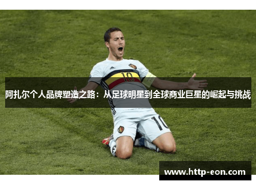 阿扎尔个人品牌塑造之路：从足球明星到全球商业巨星的崛起与挑战