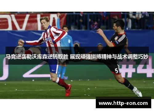 马竞逆袭勒沃库森逆转取胜 展现顽强拼搏精神与战术调整巧妙