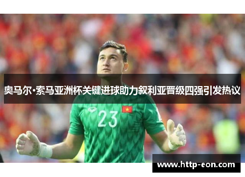 奥马尔·索马亚洲杯关键进球助力叙利亚晋级四强引发热议