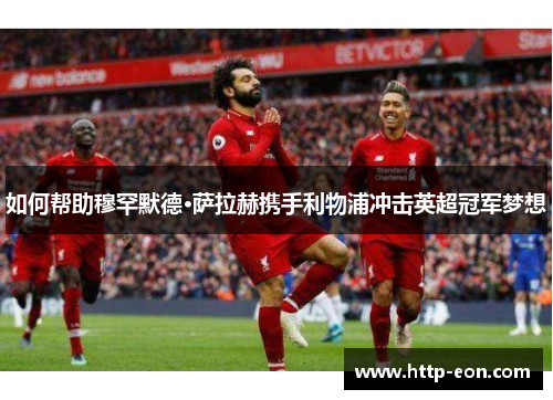如何帮助穆罕默德·萨拉赫携手利物浦冲击英超冠军梦想