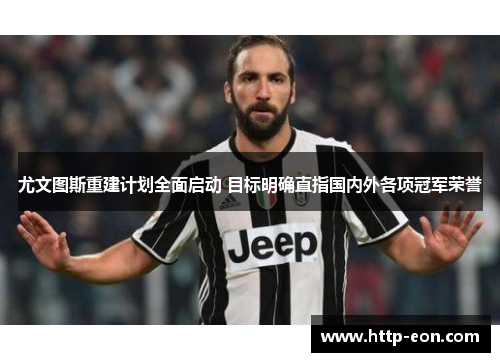 尤文图斯重建计划全面启动 目标明确直指国内外各项冠军荣誉 尤文图斯重建计划全面启动 目标明确直指国内外各项冠军荣誉
